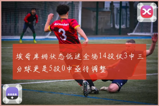 埃奇库姆状态低迷全场14投仅3中三分球更是5投0中亟待调整