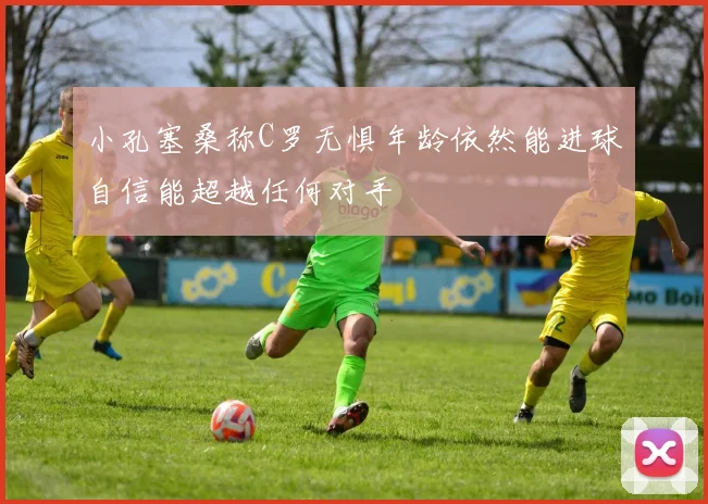 小孔塞桑称C罗无惧年龄依然能进球自信能超越任何对手