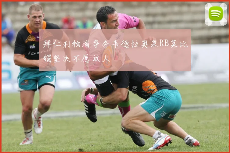 拜仁利物浦争夺韦德拉奥果RB莱比锡坚决不愿放人