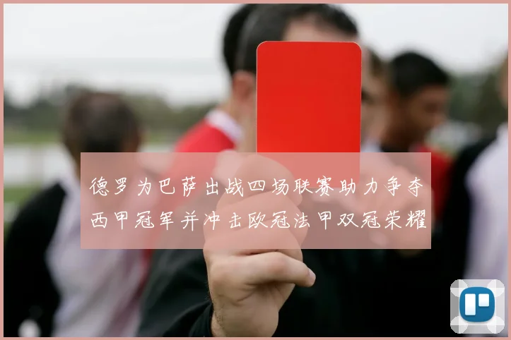 德罗为巴萨出战四场联赛助力争夺西甲冠军并冲击欧冠法甲双冠荣耀