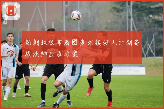 热刺积极布局图多尔接班人计划备战换帅应急方案
