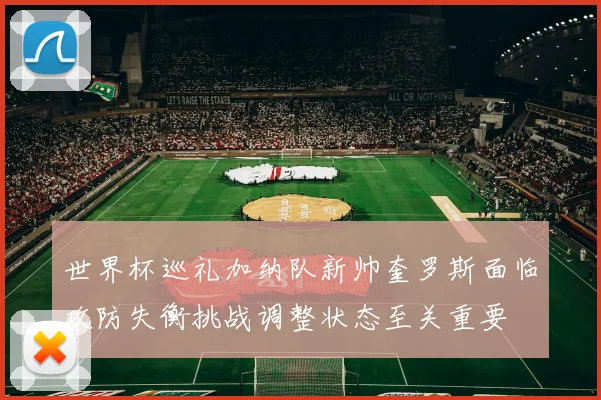 世界杯巡礼加纳队新帅奎罗斯面临攻防失衡挑战调整状态至关重要