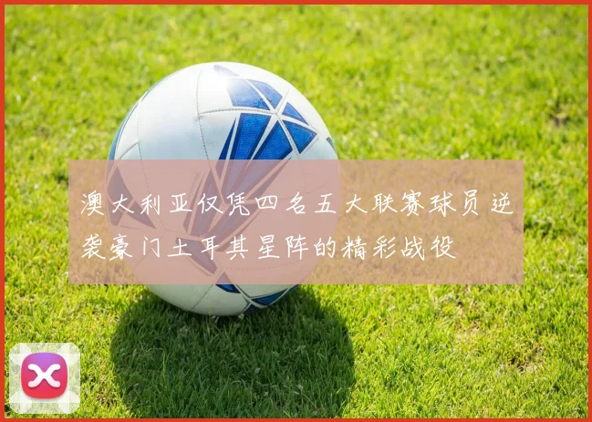 澳大利亚仅凭四名五大联赛球员逆袭豪门土耳其星阵的精彩战役