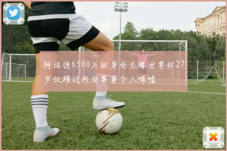 阿诺德6500万欧身价无缘世界杯27岁仅踢过两场赛事令人唏嘘