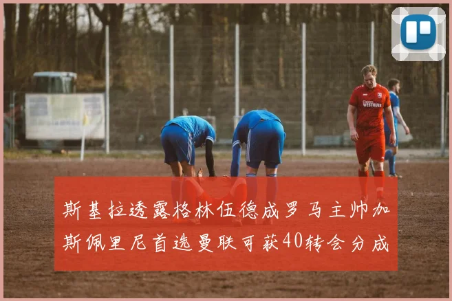 斯基拉透露格林伍德成罗马主帅加斯佩里尼首选曼联可获40转会分成