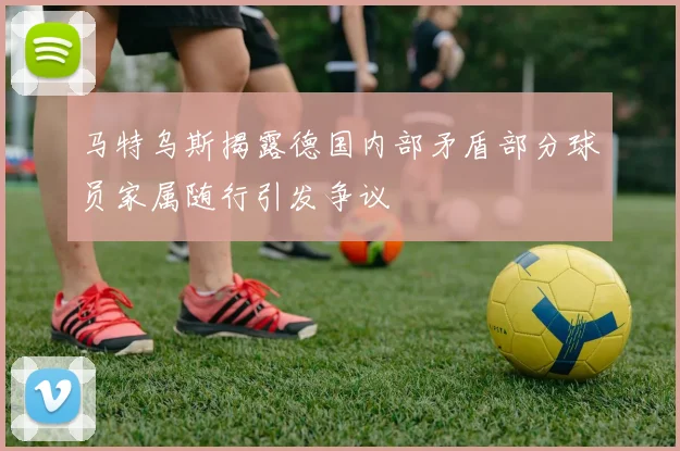 马特乌斯揭露德国内部矛盾部分球员家属随行引发争议
