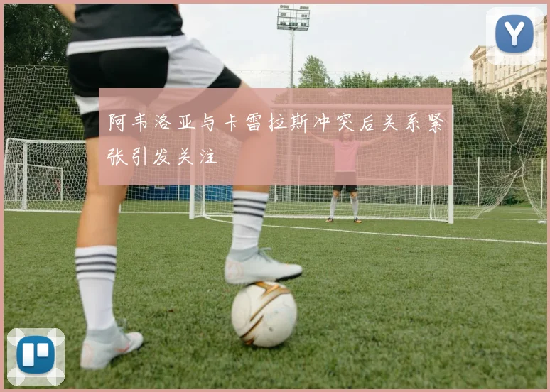 阿韦洛亚与卡雷拉斯冲突后关系紧张引发关注