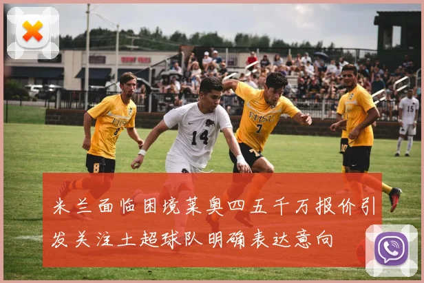 米兰面临困境莱奥四五千万报价引发关注土超球队明确表达意向