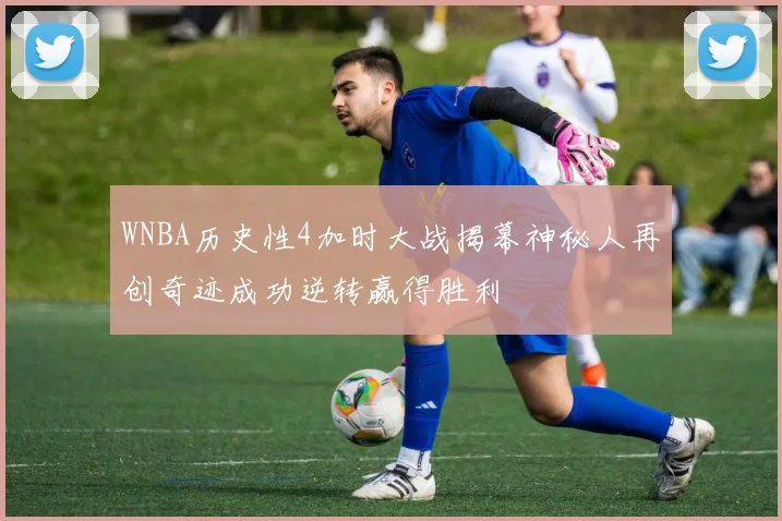 WNBA历史性4加时大战揭幕神秘人再创奇迹成功逆转赢得胜利