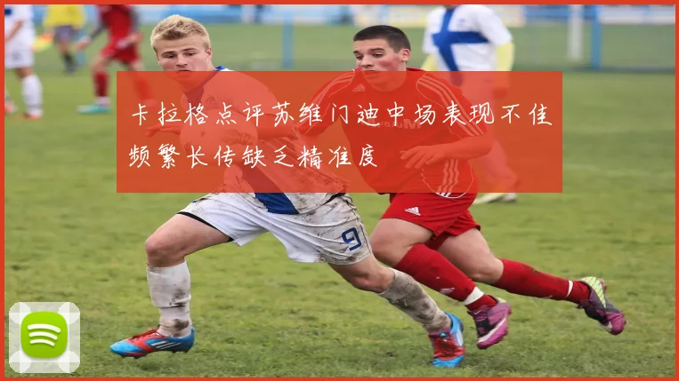 卡拉格点评苏维门迪中场表现不佳频繁长传缺乏精准度