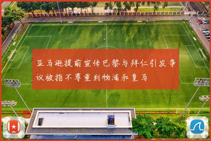 亚马逊提前宣传巴黎与拜仁引发争议被指不尊重利物浦和皇马