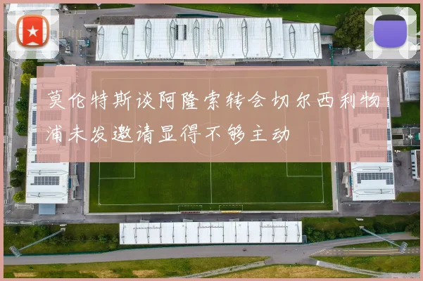 莫伦特斯谈阿隆索转会切尔西利物浦未发邀请显得不够主动