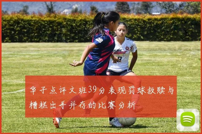 华子点评文班39分表现罚球救赎与糟糕出手并存的比赛分析