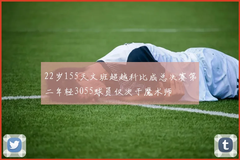 22岁155天文班超越科比成总决赛第二年轻3055球员仅次于魔术师