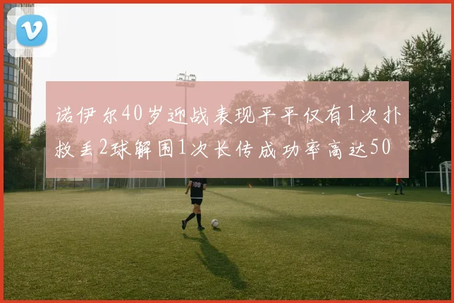 诺伊尔40岁迎战表现平平仅有1次扑救丢2球解围1次长传成功率高达50