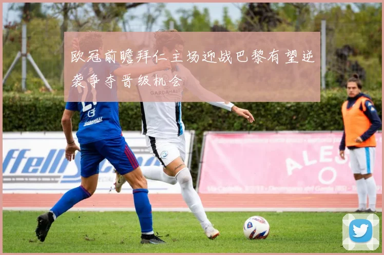 欧冠前瞻拜仁主场迎战巴黎有望逆袭争夺晋级机会