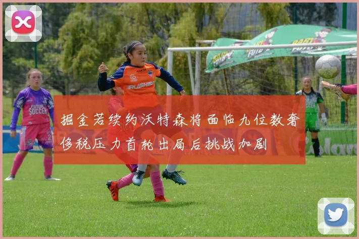 掘金若续约沃特森将面临九位数奢侈税压力首轮出局后挑战加剧