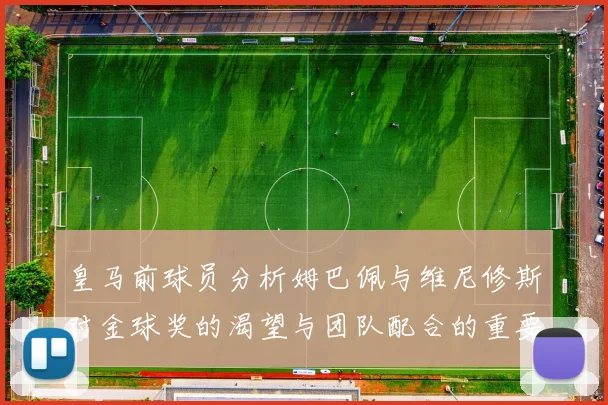 皇马前球员分析姆巴佩与维尼修斯对金球奖的渴望与团队配合的重要性