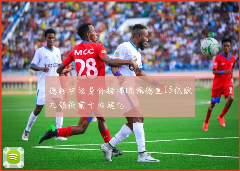 德转中场身价榜揭晓佩德里15亿欧元领衔前十均超亿