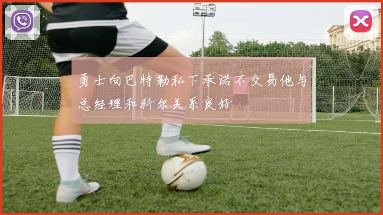 勇士向巴特勒私下承诺不交易他与总经理和科尔关系良好