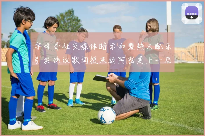 字母哥社交媒体暗示加盟热火配乐引发热议歌词提及迈阿密更上一层楼
