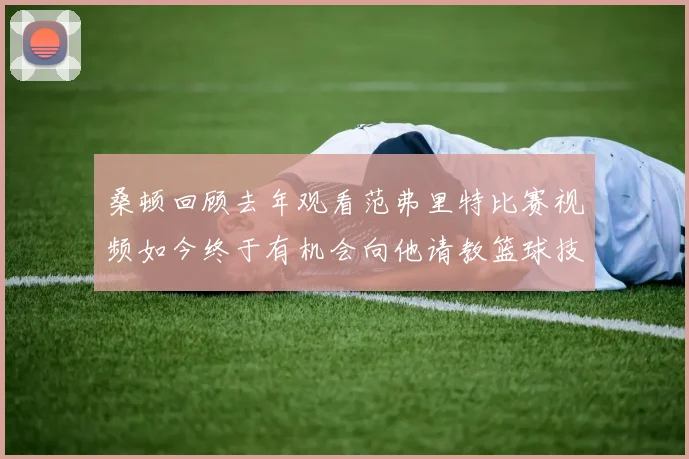 桑顿回顾去年观看范弗里特比赛视频如今终于有机会向他请教篮球技巧