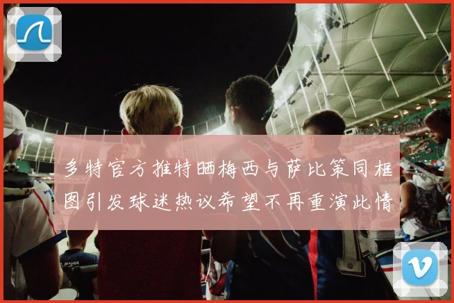 多特官方推特晒梅西与萨比策同框图引发球迷热议希望不再重演此情景