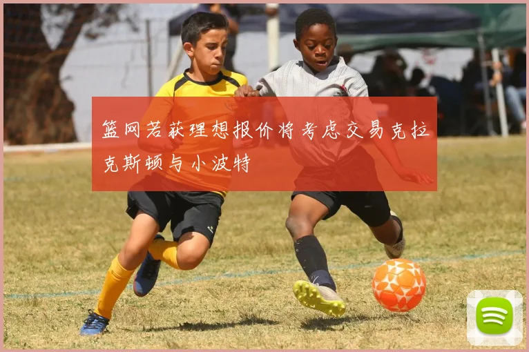 篮网若获理想报价将考虑交易克拉克斯顿与小波特