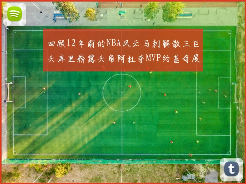 回顾12年前的NBA风云马刺解散三巨头库里崭露头角阿杜夺MVP约基奇展现天赋