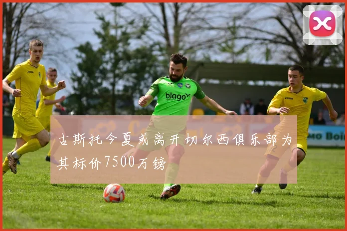 古斯托今夏或离开切尔西俱乐部为其标价7500万镑