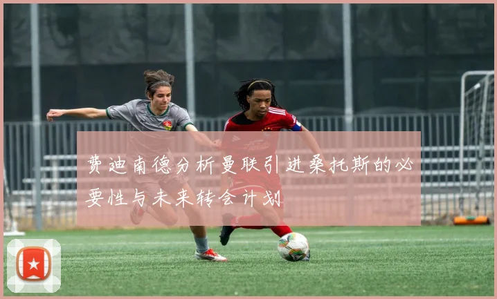 费迪南德分析曼联引进桑托斯的必要性与未来转会计划
