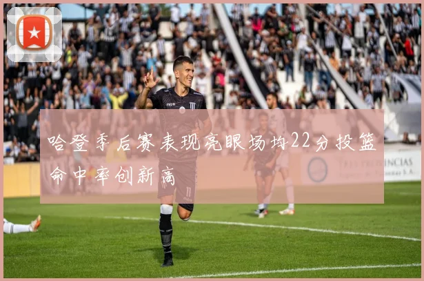 哈登季后赛表现亮眼场均22分投篮命中率创新高