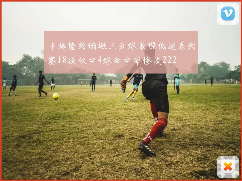卡梅隆约翰逊三分球表现低迷系列赛18投仅中4球命中率惨淡222