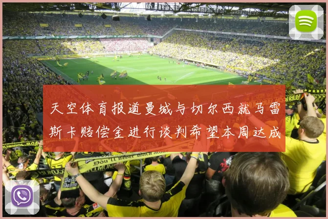 天空体育报道曼城与切尔西就马雷斯卡赔偿金进行谈判希望本周达成协议
