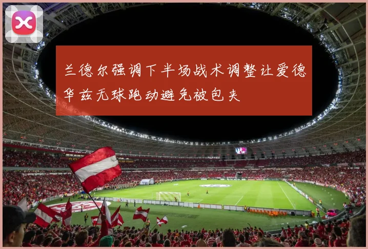 兰德尔强调下半场战术调整让爱德华兹无球跑动避免被包夹