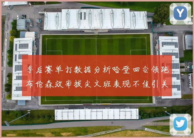 季后赛单打数据分析哈登回合领跑布伦森效率拔尖文班表现不佳引关注
